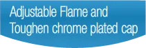 Adjustable Flame and Toughen chrome plated cap